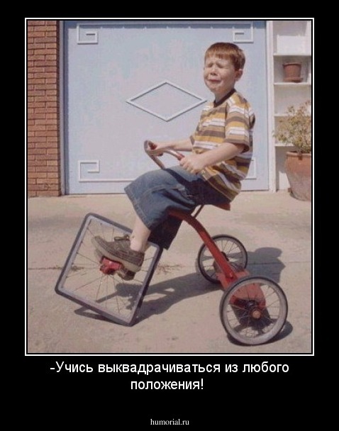 -Учись выквадрачиваться  из любого положения!