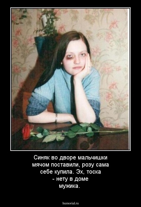 Синяк во дворе мальчишки мячом  поставили, розу сама себе купила. Эх, тоска - нету в доме мужика.