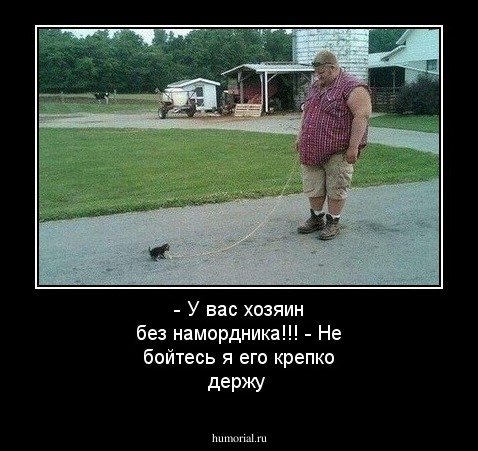 - У вас хозяин без намордника!!! - Не бойтесь я его крепко держу