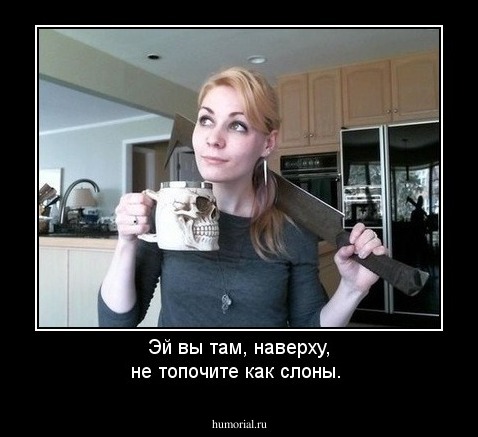 Эй вы там, наверху, не топочите как слоны.