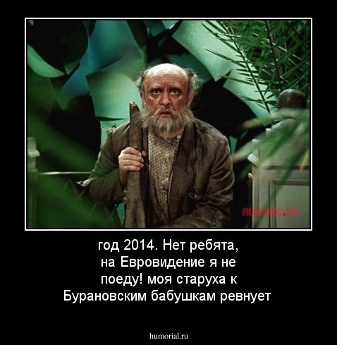 год 2014. Нет ребята, на Евровидение я не поеду! моя старуха к Бурановским бабушкам ревнует 
