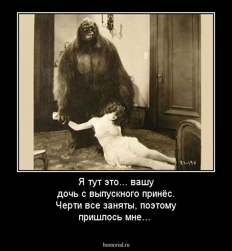 Я тут это... вашу дочь с выпускного принёс. Черти все заняты, поэтому пришлось мне...