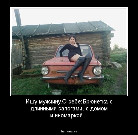Ищу мужчину.О себе:Брюнетка с длинными сапогами,  с домом и  иномаркой .