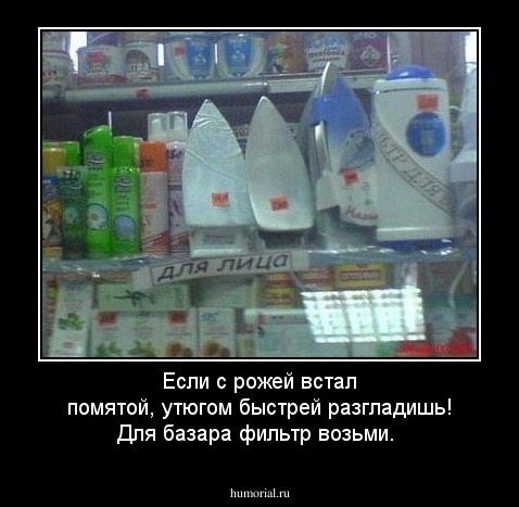 Если с рожей встал помятой, утюгом быстрей разгладишь! Для базара фильтр возьми.