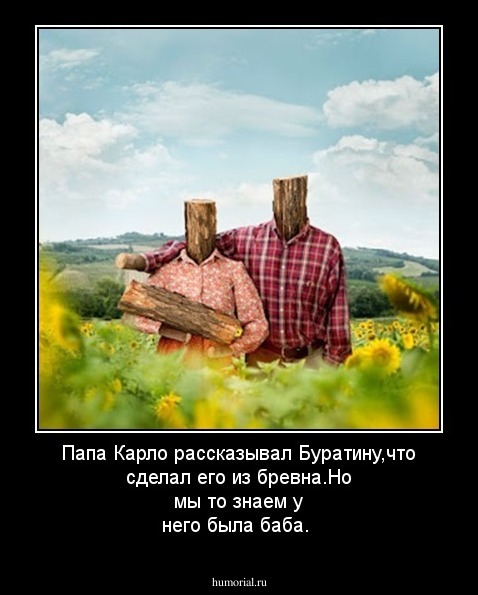 Папа Карло рассказывал Буратину,что сделал его из бревна.Но мы то знаем у него была баба.
