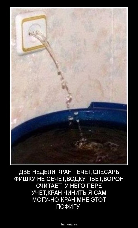 ДВЕ НЕДЕЛИ КРАН ТЕЧЕТ,СЛЕСАРЬ ФИШКУ НЕ СЕЧЕТ,ВОДКУ ПЬЕТ,ВОРОН СЧИТАЕТ, У НЕГО ПЕРЕ УЧЕТ,КРАН ЧИНИТЬ Я САМ МОГУ-НО КРАН МНЕ ЭТОТ ПОФИГУ