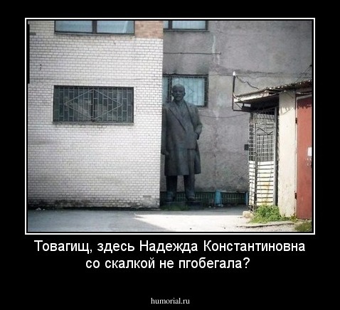 Товагищ, здесь Надежда Константиновна со скалкой не пгобегала?