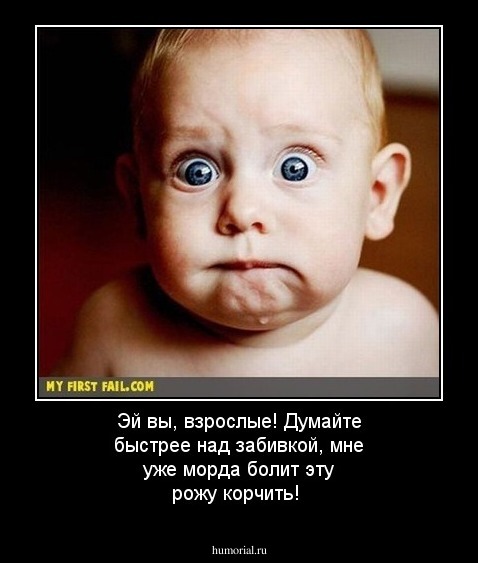 Эй вы, взрослые! Думайте быстрее над забивкой, мне уже морда болит эту рожу корчить!