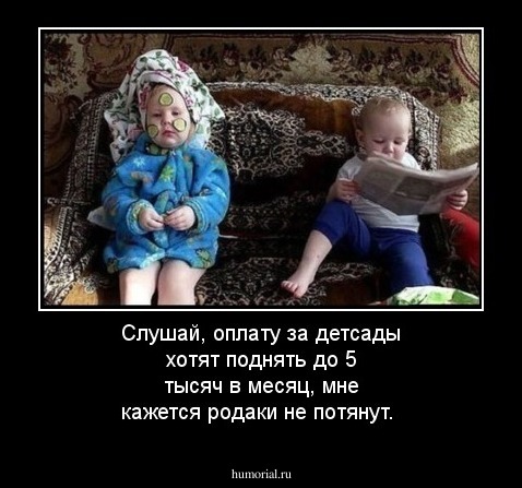 Слушай, оплату за детсады хотят поднять до 5 тысяч в месяц, мне кажется родаки не потянут.