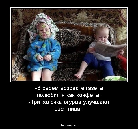 -В своем возрасте газеты полюбил я как конфеты.
-Три колечка огурца улучшают цвет лица!