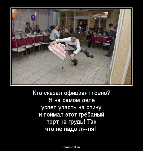 Кто сказал официант говно? Я на самом деле успел упасть на спину и поймал этот грёбаный торт на грудь! Так что не надо ля-ля!