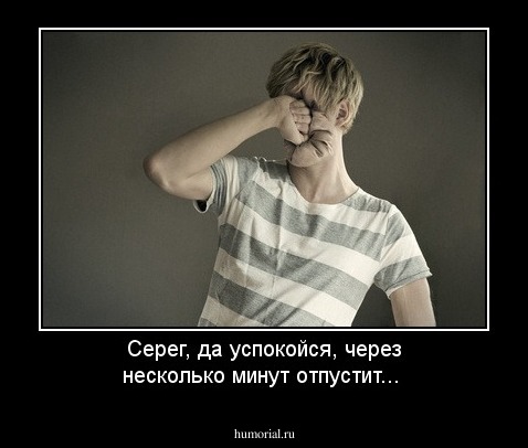Серег, да успокойся, через несколько минут отпустит...