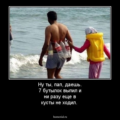 Ну ты, пап, даешь. 7 бутылок выпил и ни разу еще в кусты не ходил.