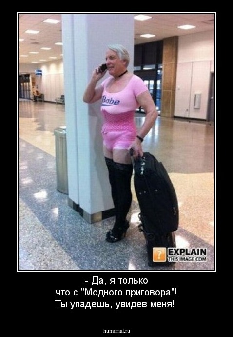 - Да, я только что с "Модного приговора"! Ты упадешь, увидев меня!