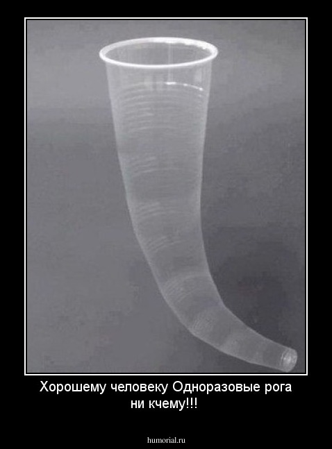 Хорошему человеку Одноразовые рога ни кчему!!!