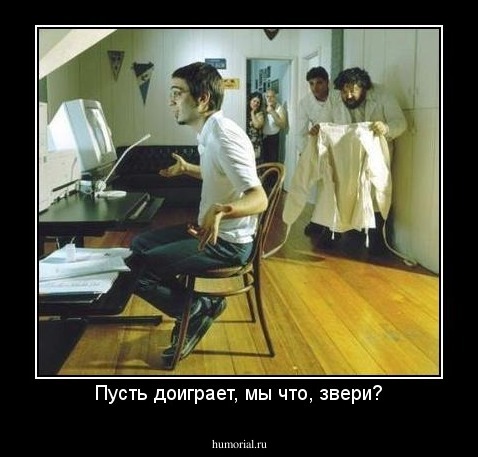 Пусть доиграет, мы что, звери?