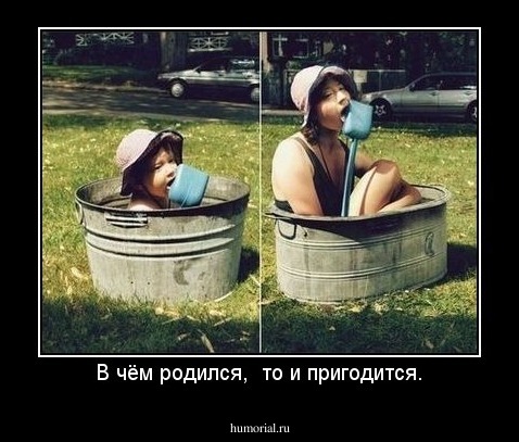В чём родился,  то и пригодится.