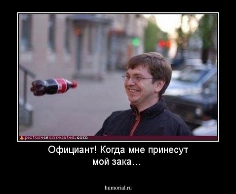 Официант! Когда мне принесут мой зака...
