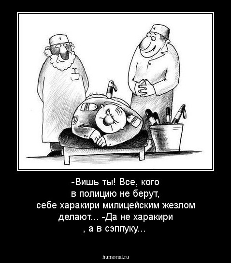-Вишь ты! Все, кого в полицию не берут, себе харакири милицейским жезлом делают... -Да не харакири , а в сэппуку...