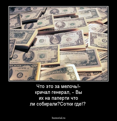 Что это за мелочь!- кричал генерал, - Вы их на паперти что ли собирали?Сотки где!?