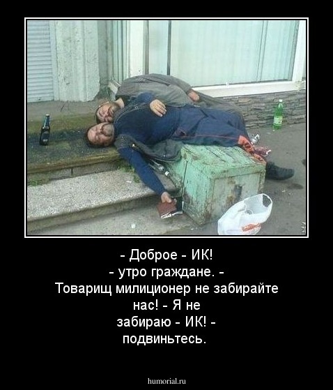 - Доброе - ИК! - утро граждане. 
- Товарищ милиционер не забирайте нас! 
- Я не забираю - ИК! - подвиньтесь.
