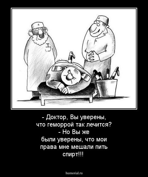- Доктор, Вы уверены, что геморрой так лечится?
- Но Вы же были уверены, что мои права мне мешали пить спирт!!!