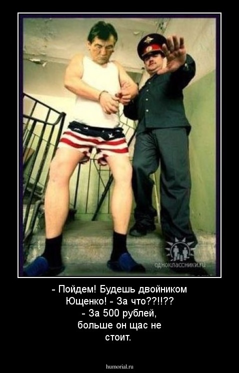 - Пойдем! Будешь двойником Ющенко! - За что??!!?? - За 500 рублей, больше он щас не стоит.