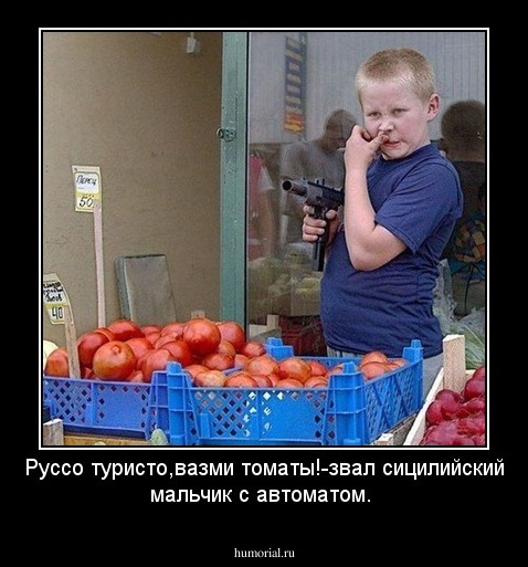 Руссо туристо,вазми томаты!-звал сицилийский мальчик с автоматом.