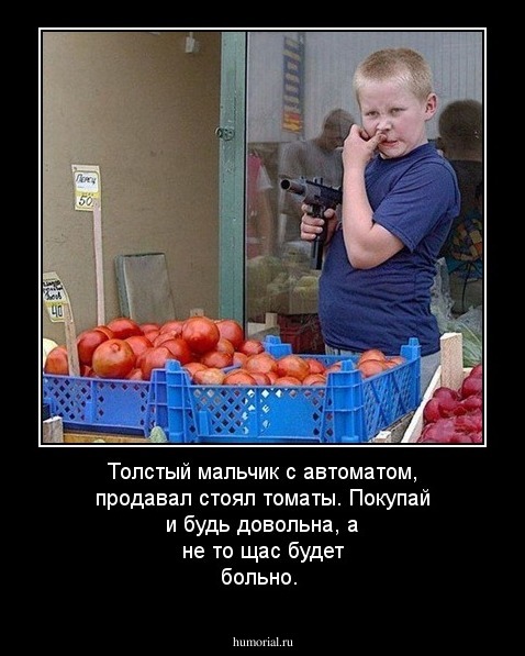 Толстый мальчик с автоматом, продавал стоял томаты. Покупай и будь довольна, а не то щас будет больно.