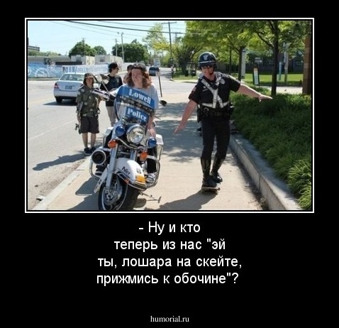 - Ну и кто теперь из нас "эй ты, лошара на скейте, прижмись к обочине"? 