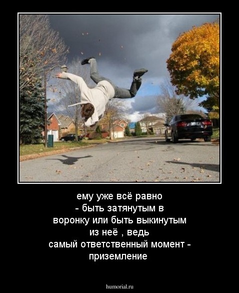 ему уже всё равно - быть затянутым в воронку или быть выкинутым из неё ,  ведь самый ответственный момент - приземление