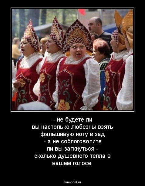  - не будете ли вы настолько любезны взять фальшивую ноту в зад
- а не соблоговолите ли вы заткнуться
- сколько душевного тепла в вашем голосе