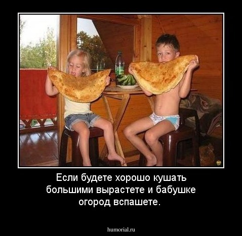 Если будете хорошо кушать большими вырастете и бабушке огород вспашете.