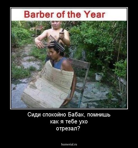 Сиди спокойно Бабак, помнишь как я тебе ухо отрезал?