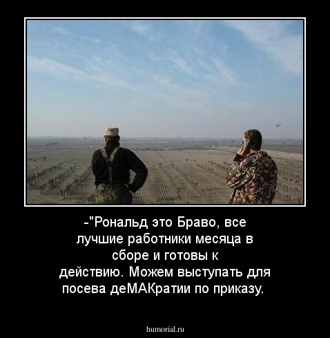 -"Рональд это Браво, все лучшие работники месяца в сборе и готовы к действию. Можем выступать для посева деМАКратии по приказу.