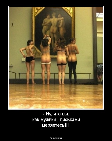 - Ну, что вы, как мужики - письками меряетесь!!!