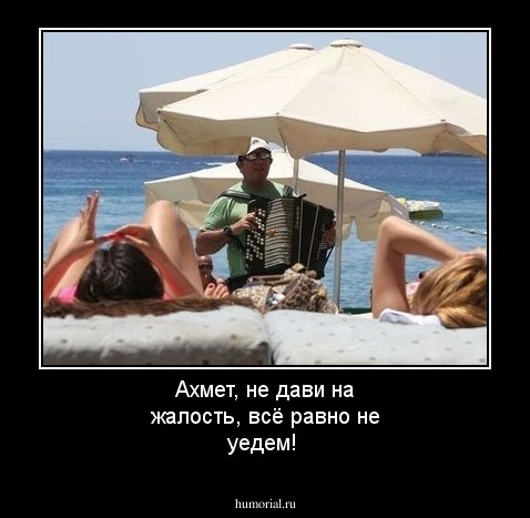 Ахмет, не дави на жалость, всё равно не уедем!