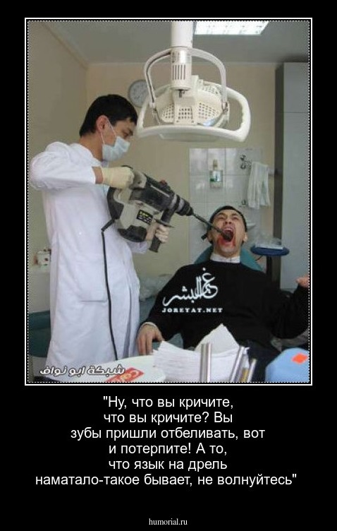 "Ну, что вы кричите, что вы кричите?
Вы зубы пришли отбеливать, вот и потерпите!
А то, что язык на дрель наматало-такое бывает, не волнуйтесь"