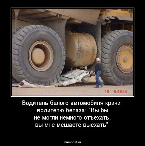 Водитель белого автомобиля кричит водителю белаза:
"Вы бы не могли немного отъехать, вы мне мешаете выехать" 