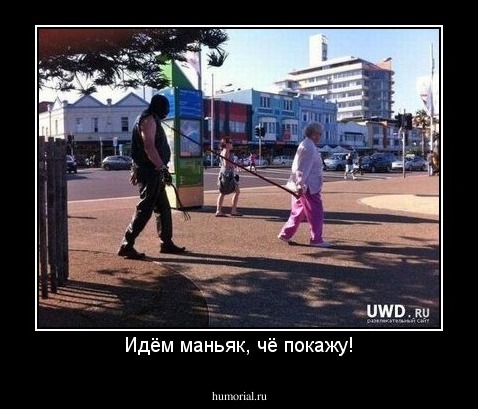 Идём маньяк, чё покажу!