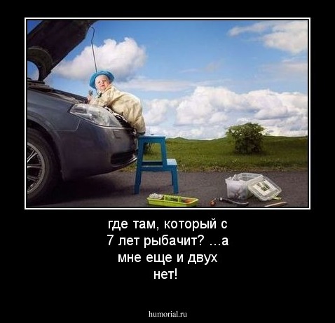 где там, который с 7 лет рыбачит?  ...а мне еще и двух нет!  