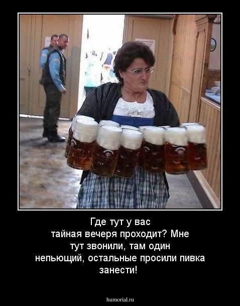 Где тут у вас тайная вечеря проходит? Мне тут звонили, там один непьющий, остальные просили пивка занести!