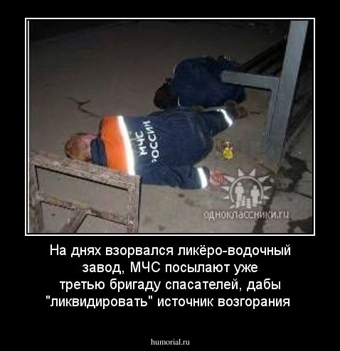 На днях взорвался ликёро-водочный завод, 
МЧС посылают уже третью бригаду спасателей, дабы "ликвидировать" источник возгорания
