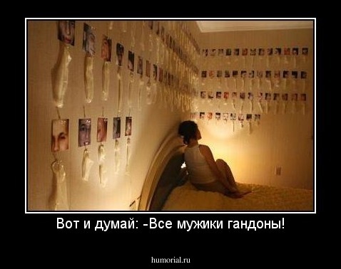 Вот и думай: -Все мужики гандоны!
