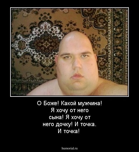 О Боже! Какой мужчина!
Я хочу от него сына!
Я хочу от него дочку!
И точка. И точка!