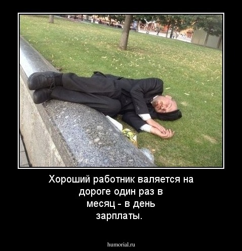 Хороший  работник валяется на дороге один раз в месяц - в день зарплаты.