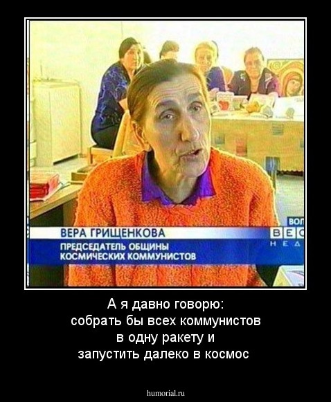 А я давно говорю: собрать бы всех коммунистов в одну ракету и запустить далеко в космос