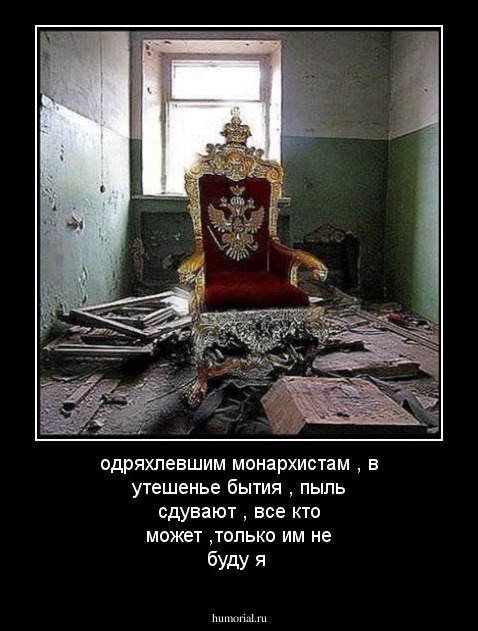 одряхлевшим монархистам , в утешенье бытия , пыль сдувают , все кто может ,только им не буду я