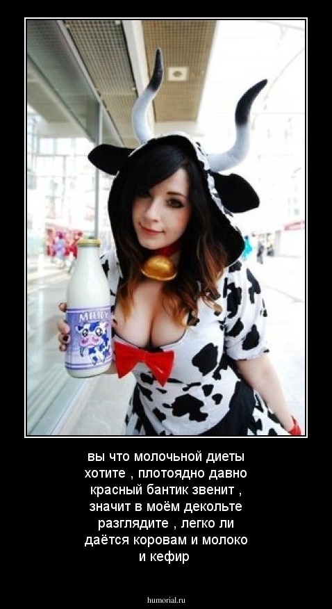 вы что молочьной диеты хотите , плотоядно давно красный бантик звенит , значит в моём декольте разглядите , легко ли  даётся коровам и молоко и  кефир 