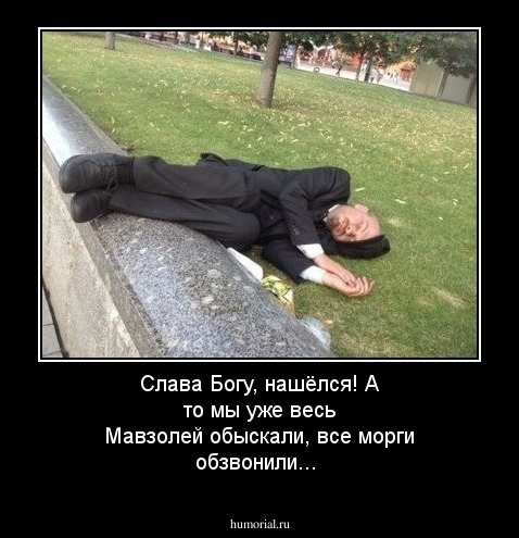 Слава Богу, нашёлся! А то мы уже весь Мавзолей обыскали, все морги обзвонили...